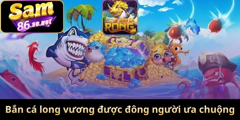 Bắn cá long vương tai Sam86 được đông người ưa chuộng