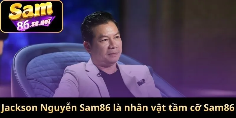 Jackson Nguyễn Sam86 là nhân vật có tầm cỡ ở Sam86