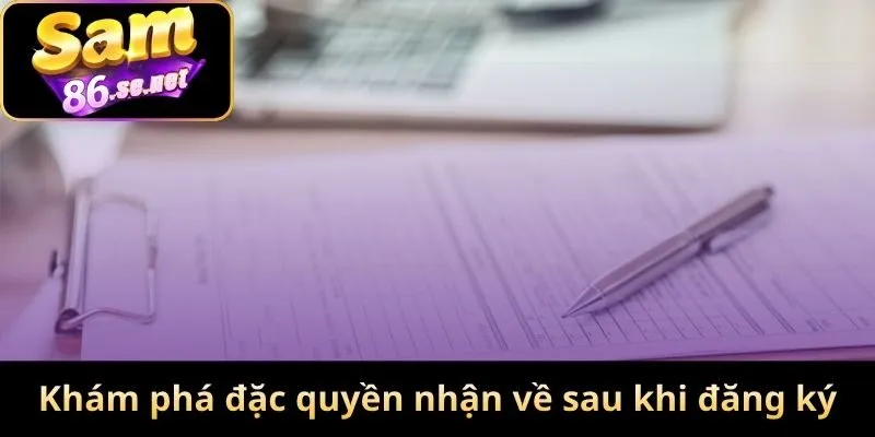 Khám phá ngay các đặc quyền nhận về sau khi đăng ký