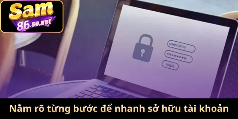 Nắm rõ từng bước để nhanh sở hữu tài khoản