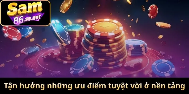 Tận hưởng những ưu điểm tuyệt vời ở nền tảng